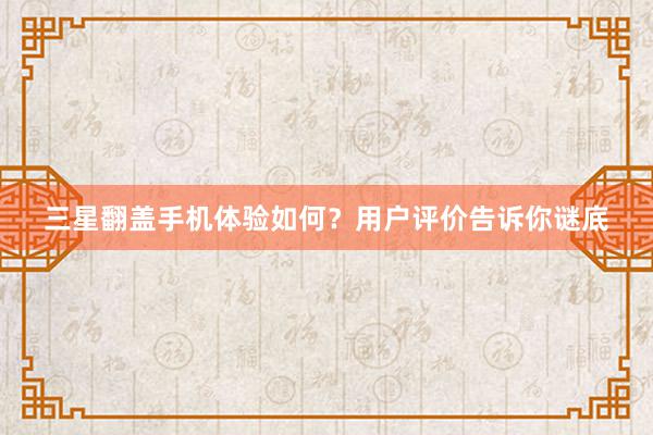 三星翻盖手机体验如何？用户评价告诉你谜底